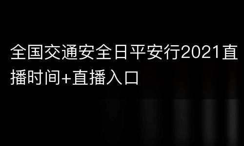 全国交通安全日平安行2021直播时间+直播入口