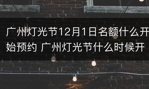 广州灯光节12月1日名额什么开始预约 广州灯光节什么时候开始预约