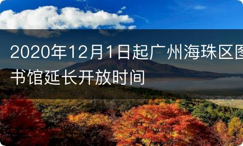2020年12月1日起广州海珠区图书馆延长开放时间