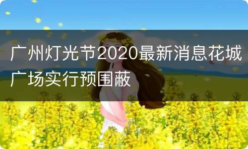 广州灯光节2020最新消息花城广场实行预围蔽