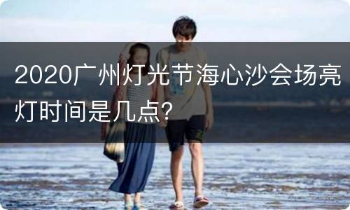 2020广州灯光节海心沙会场亮灯时间是几点？