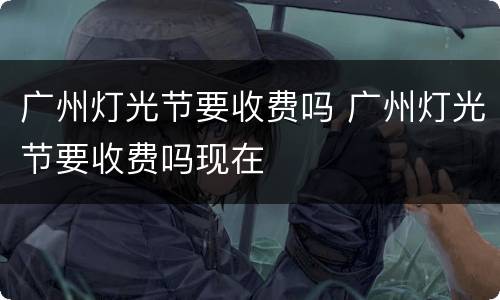 广州灯光节要收费吗 广州灯光节要收费吗现在