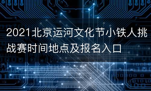 2021北京运河文化节小铁人挑战赛时间地点及报名入口