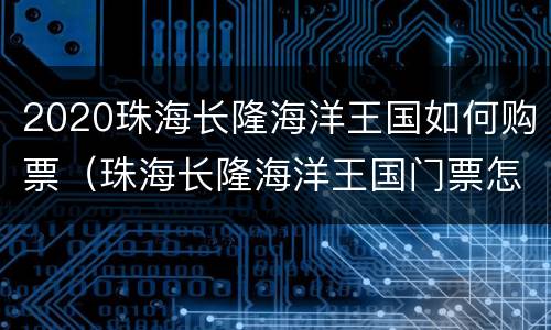 2020珠海长隆海洋王国如何购票（珠海长隆海洋王国门票怎么买便宜）