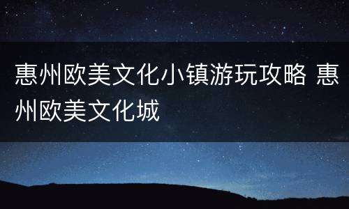 惠州欧美文化小镇游玩攻略 惠州欧美文化城