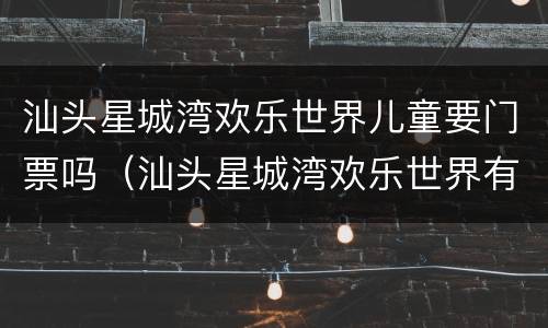 汕头星城湾欢乐世界儿童要门票吗（汕头星城湾欢乐世界有什么好玩的）