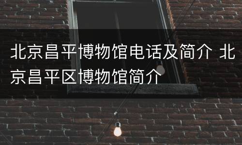 北京昌平博物馆电话及简介 北京昌平区博物馆简介