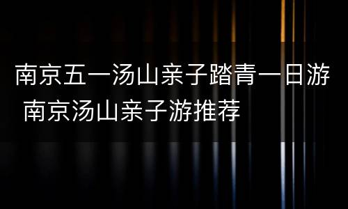 南京五一汤山亲子踏青一日游 南京汤山亲子游推荐