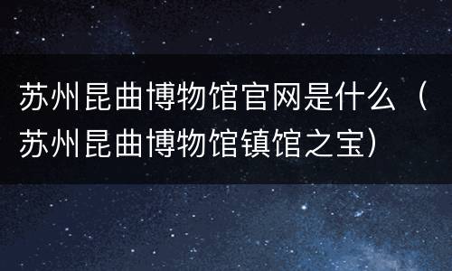 苏州昆曲博物馆官网是什么（苏州昆曲博物馆镇馆之宝）
