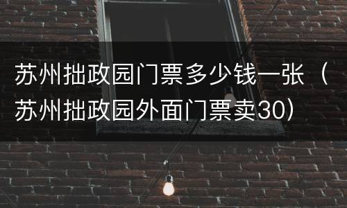 苏州拙政园门票多少钱一张（苏州拙政园外面门票卖30）