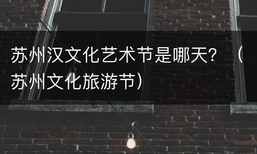 苏州汉文化艺术节是哪天？（苏州文化旅游节）