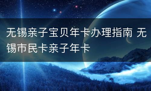 无锡亲子宝贝年卡办理指南 无锡市民卡亲子年卡