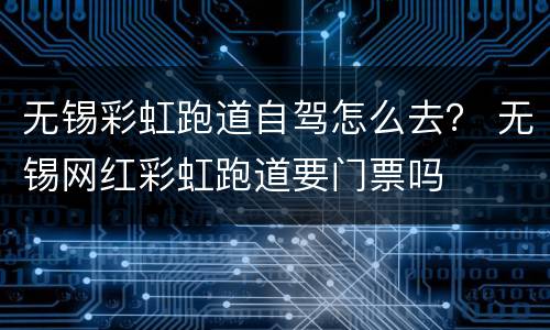 无锡彩虹跑道自驾怎么去？ 无锡网红彩虹跑道要门票吗