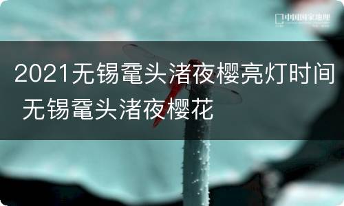 2021无锡鼋头渚夜樱亮灯时间 无锡鼋头渚夜樱花
