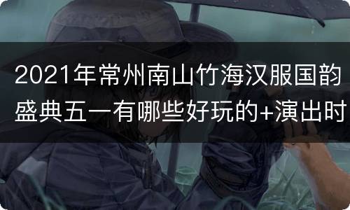2021年常州南山竹海汉服国韵盛典五一有哪些好玩的+演出时刻表