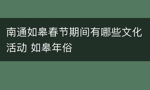 南通如皋春节期间有哪些文化活动 如皋年俗