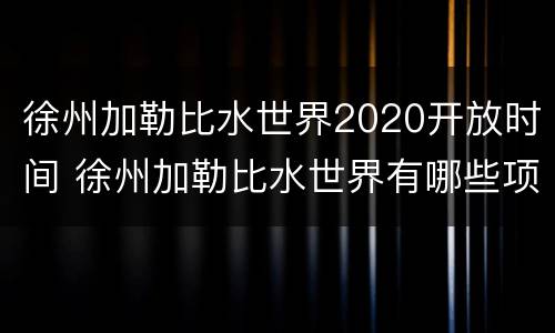 徐州加勒比水世界2020开放时间 徐州加勒比水世界有哪些项目和图片
