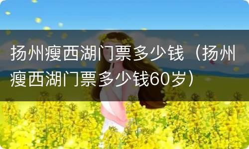 扬州瘦西湖门票多少钱（扬州瘦西湖门票多少钱60岁）