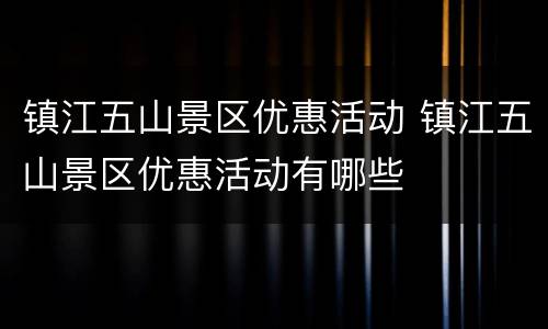 镇江五山景区优惠活动 镇江五山景区优惠活动有哪些