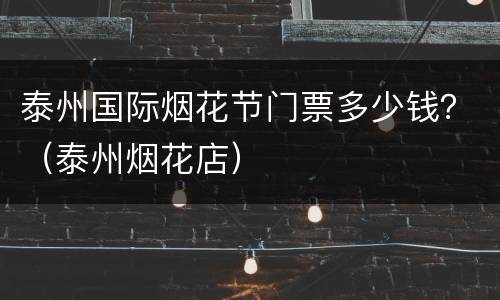泰州国际烟花节门票多少钱？（泰州烟花店）