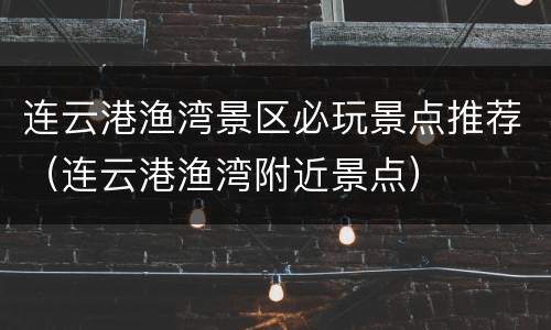 连云港渔湾景区必玩景点推荐（连云港渔湾附近景点）