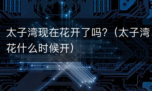 太子湾现在花开了吗?（太子湾花什么时候开）