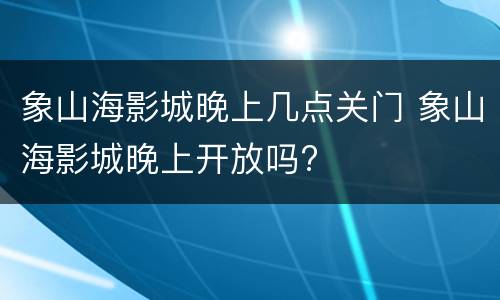 象山海影城晚上几点关门 象山海影城晚上开放吗?