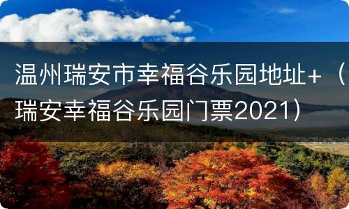 温州瑞安市幸福谷乐园地址+（瑞安幸福谷乐园门票2021）