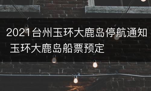 2021台州玉环大鹿岛停航通知 玉环大鹿岛船票预定