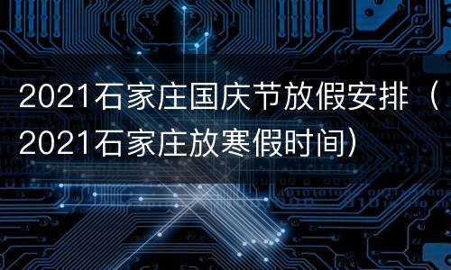 2021石家庄国庆节放假安排（2021石家庄放寒假时间）