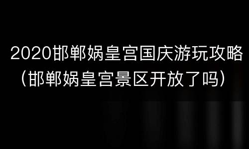 2020邯郸娲皇宫国庆游玩攻略（邯郸娲皇宫景区开放了吗）