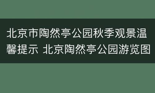 北京市陶然亭公园秋季观景温馨提示 北京陶然亭公园游览图