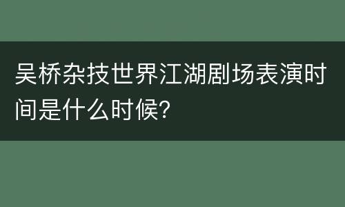 吴桥杂技世界江湖剧场表演时间是什么时候？