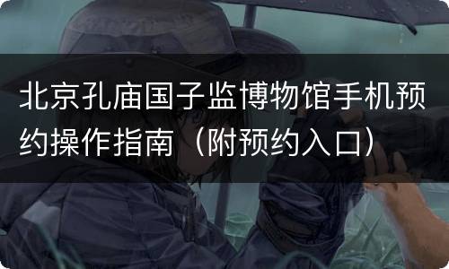 北京孔庙国子监博物馆手机预约操作指南（附预约入口）