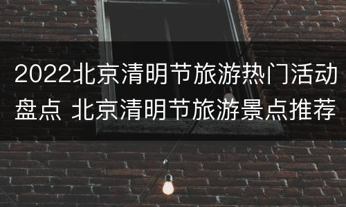 2022北京清明节旅游热门活动盘点 北京清明节旅游景点推荐