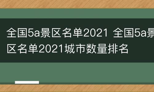 全国5a景区名单2021 全国5a景区名单2021城市数量排名