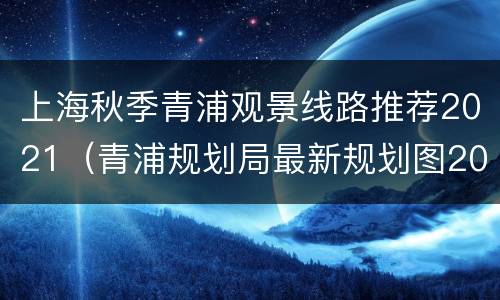 上海秋季青浦观景线路推荐2021（青浦规划局最新规划图2021）