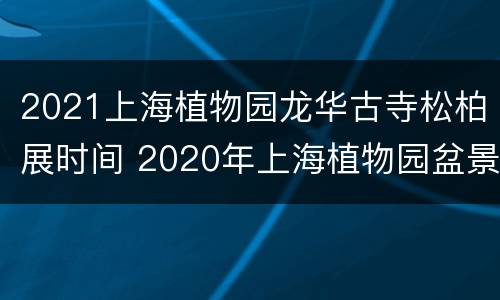 2021上海植物园龙华古寺松柏展时间 2020年上海植物园盆景展是几号
