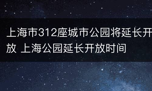 上海市312座城市公园将延长开放 上海公园延长开放时间
