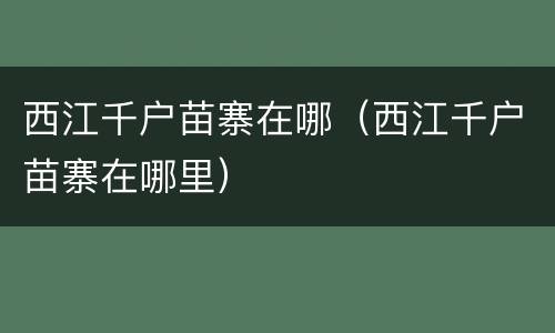 西江千户苗寨在哪（西江千户苗寨在哪里）