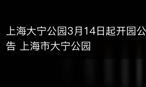 上海大宁公园3月14日起开园公告 上海市大宁公园