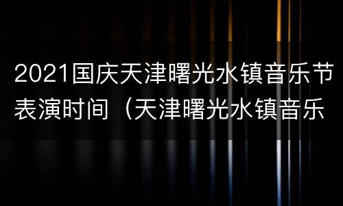 2021国庆天津曙光水镇音乐节表演时间（天津曙光水镇音乐节门票）