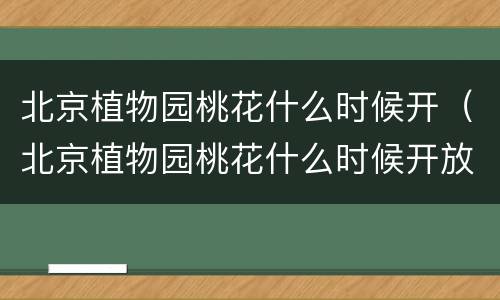 北京植物园桃花什么时候开（北京植物园桃花什么时候开放）