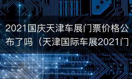 2021国庆天津车展门票价格公布了吗（天津国际车展2021门票）