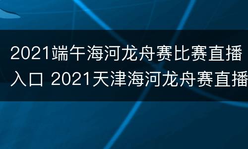 2021端午海河龙舟赛比赛直播入口 2021天津海河龙舟赛直播