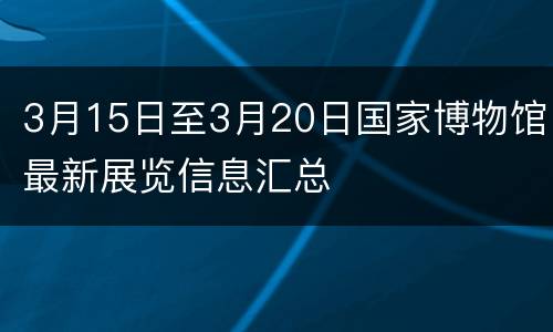 3月15日至3月20日国家博物馆最新展览信息汇总