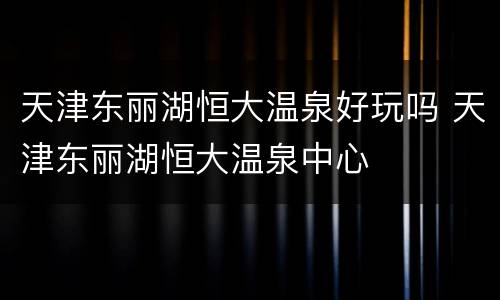 天津东丽湖恒大温泉好玩吗 天津东丽湖恒大温泉中心