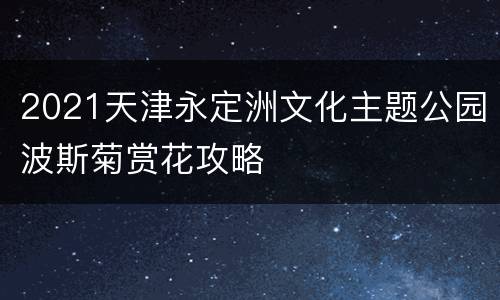 2021天津永定洲文化主题公园波斯菊赏花攻略
