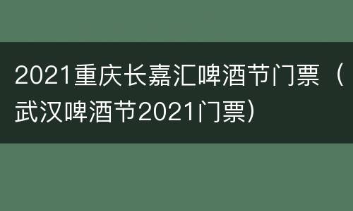 2021重庆长嘉汇啤酒节门票（武汉啤酒节2021门票）
