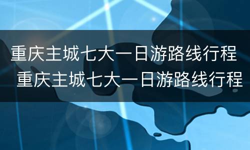 重庆主城七大一日游路线行程 重庆主城七大一日游路线行程安排